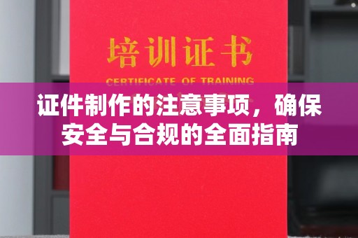 沈河证件制作的注意事项，确保安全与合规的全面指南
